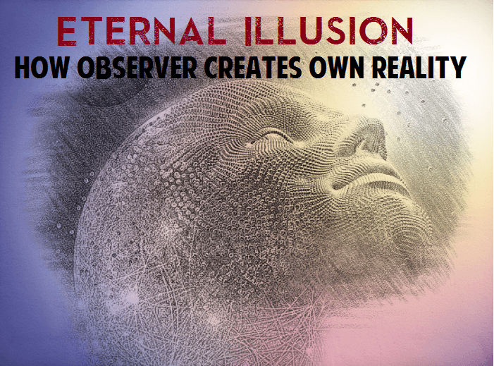 Eternal Illusion and How Observer Creates His Own Reality